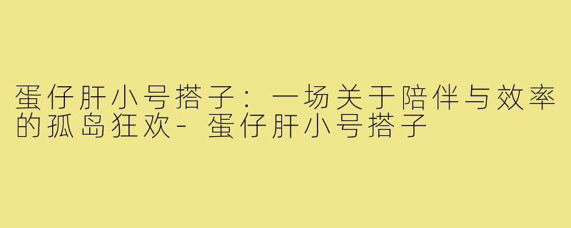 蛋仔肝小号搭子：一场关于陪伴与效率的孤岛狂欢-蛋仔肝小号搭子