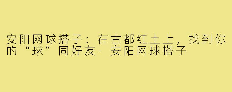 安阳网球搭子:在古都红土上,找到你的“球”同好友-安阳网球搭子