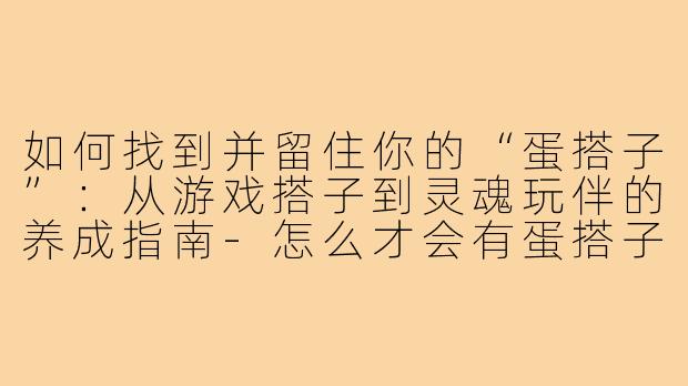 如何找到并留住你的“蛋搭子”:从游戏搭子到灵魂玩伴的养成指南-怎么才会有蛋搭子