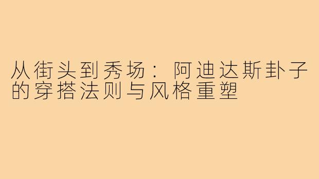 从街头到秀场：阿迪达斯卦子的穿搭法则与风格重塑