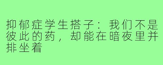抑郁症学生搭子：我们不是彼此的药，却能在暗夜里并排坐着