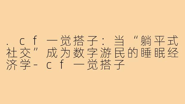 .cf一觉搭子：当“躺平式社交”成为数字游民的睡眠经济学-cf一觉搭子