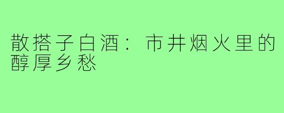 散搭子白酒：市井烟火里的醇厚乡愁