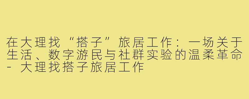 在大理找“搭子”旅居工作:一场关于生活、数字游民与社群实验的温柔革命-大理找搭子旅居工作