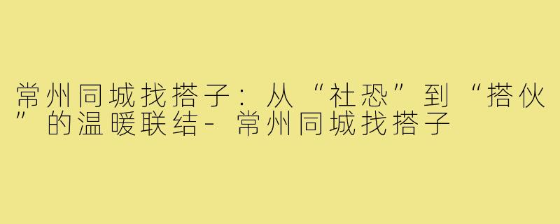 常州同城找搭子:从“社恐”到“搭伙”的温暖联结-常州同城找搭子