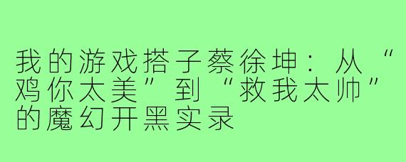 我的游戏搭子蔡徐坤:从“鸡你太美”到“救我太帅”的魔幻开黑实录