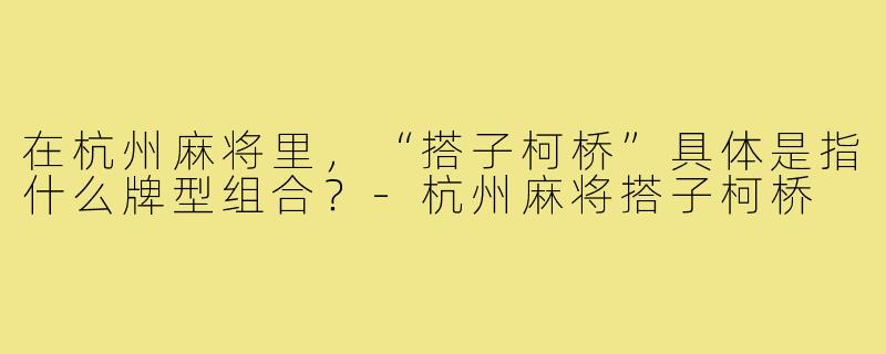 在杭州麻将里,“搭子柯桥”具体是指什么牌型组合?-杭州麻将搭子柯桥