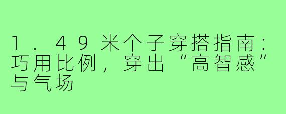 1.49米个子穿搭指南：巧用比例，穿出“高智感”与气场