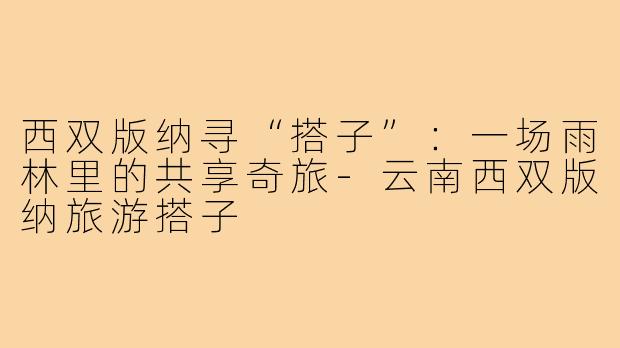 西双版纳寻“搭子”：一场雨林里的共享奇旅-云南西双版纳旅游搭子