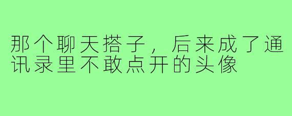 那个聊天搭子，后来成了通讯录里不敢点开的头像