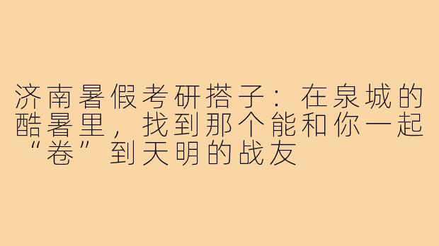 济南暑假考研搭子:在泉城的酷暑里,找到那个能和你一起“卷”到天明的战友