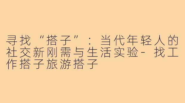 寻找“搭子”:当代年轻人的社交新刚需与生活实验-找工作搭子旅游搭子
