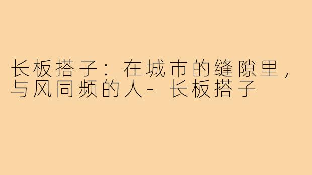 长板搭子:在城市的缝隙里,与风同频的人-长板搭子