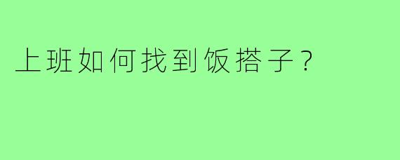 上班如何找到饭搭子?