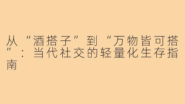 从“酒搭子”到“万物皆可搭”:当代社交的轻量化生存指南