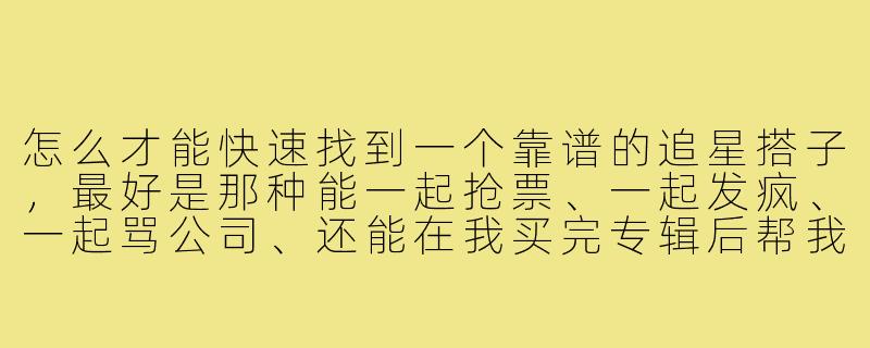 怎么才能快速找到一个靠谱的追星搭子，最好是那种能一起抢票、一起发疯、一起骂公司、还能在我买完专辑后帮我吃一个月泡面的那种？-见追星搭子文案搞笑