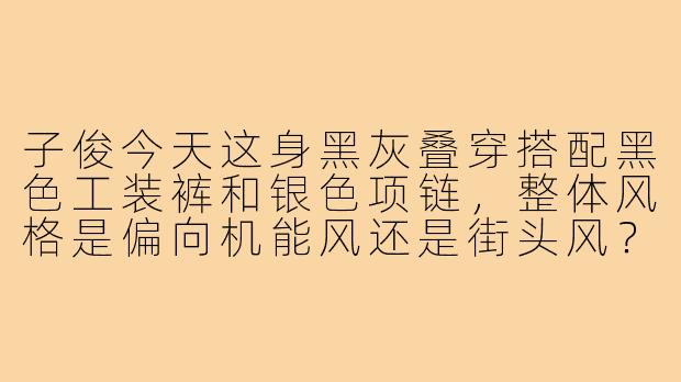 子俊今天这身黑灰叠穿搭配黑色工装裤和银色项链,整体风格是偏向机能风还是街头风?-子俊穿搭