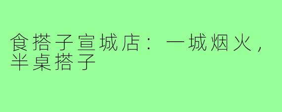 食搭子宣城店:一城烟火,半桌搭子