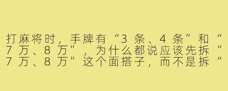 打麻将时，手牌有“3条、4条”和“7万、8万”，为什么都说应该先拆“7万、8万”这个面搭子，而不是拆“3条、4条”？-面搭子