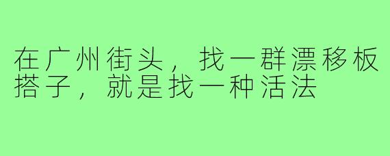 在广州街头，找一群漂移板搭子，就是找一种活法