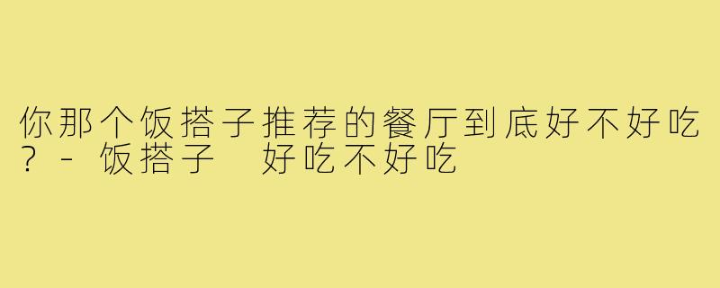 你那个饭搭子推荐的餐厅到底好不好吃？-饭搭子 好吃不好吃
