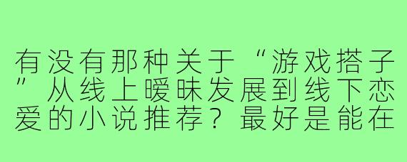 有没有那种关于“游戏搭子”从线上暧昧发展到线下恋爱的小说推荐？最好是能在线直接观看的，甜一点，别太虐。