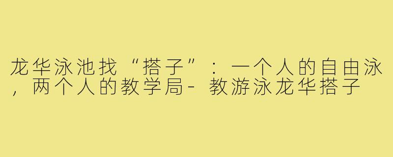 龙华泳池找“搭子”：一个人的自由泳，两个人的教学局-教游泳龙华搭子