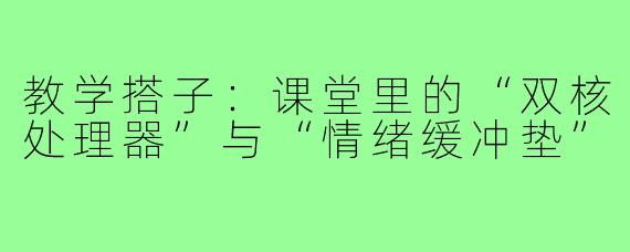 教学搭子：课堂里的“双核处理器”与“情绪缓冲垫”