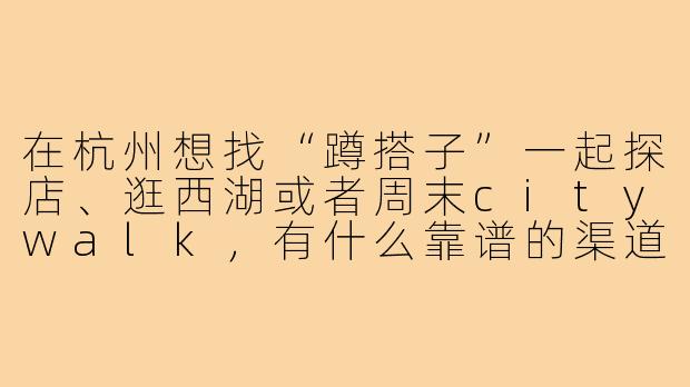 在杭州想找“蹲搭子”一起探店、逛西湖或者周末citywalk,有什么靠谱的渠道和注意事项吗?