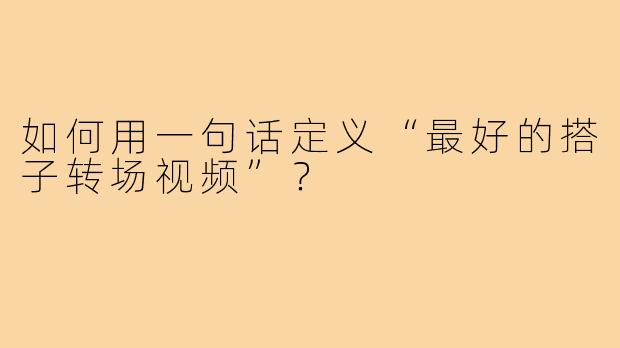 如何用一句话定义“最好的搭子转场视频”？