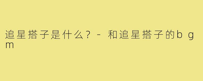 追星搭子是什么？-和追星搭子的bgm
