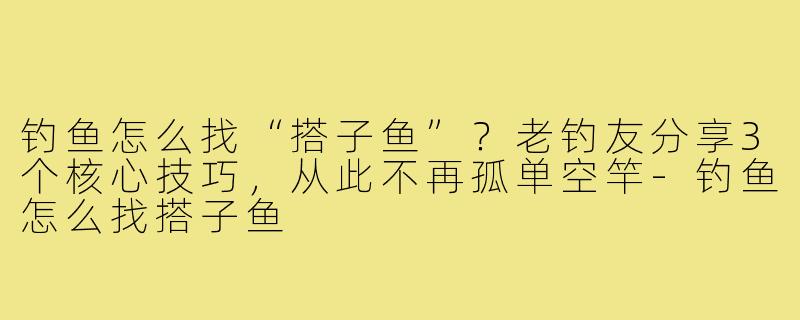 钓鱼怎么找“搭子鱼”？老钓友分享3个核心技巧，从此不再孤单空竿-钓鱼怎么找搭子鱼