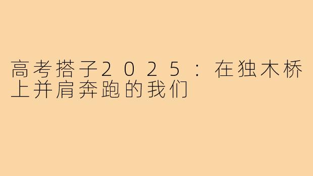 高考搭子2025:在独木桥上并肩奔跑的我们