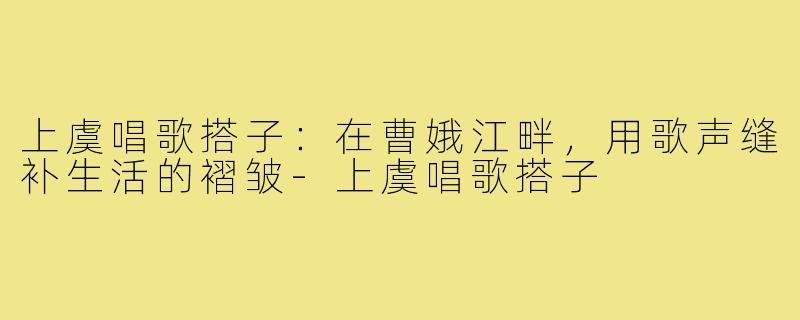 上虞唱歌搭子:在曹娥江畔,用歌声缝补生活的褶皱-上虞唱歌搭子