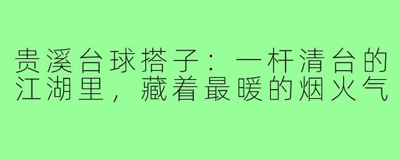 贵溪台球搭子:一杆清台的江湖里,藏着最暖的烟火气