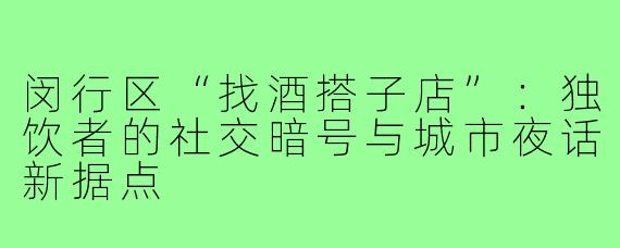 闵行区“找酒搭子店”：独饮者的社交暗号与城市夜话新据点