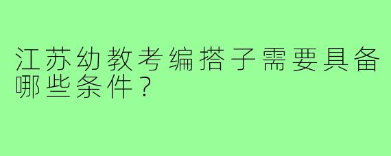 江苏幼教考编搭子需要具备哪些条件？