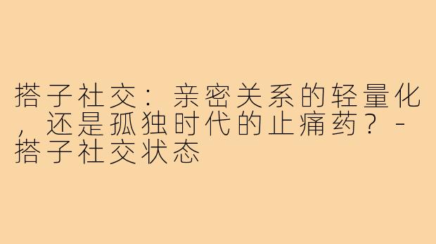 搭子社交：亲密关系的轻量化，还是孤独时代的止痛药？-搭子社交状态