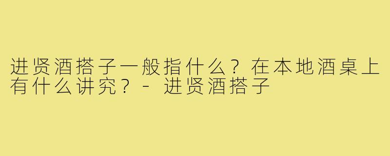 进贤酒搭子一般指什么?在本地酒桌上有什么讲究?-进贤酒搭子