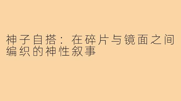神子自搭:在碎片与镜面之间编织的神性叙事