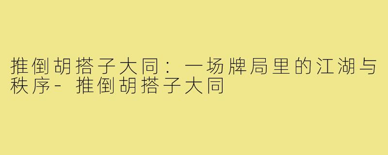 推倒胡搭子大同：一场牌局里的江湖与秩序-推倒胡搭子大同