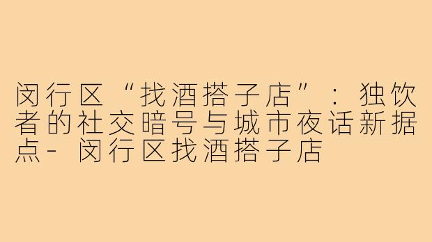 闵行区“找酒搭子店”：独饮者的社交暗号与城市夜话新据点-闵行区找酒搭子店