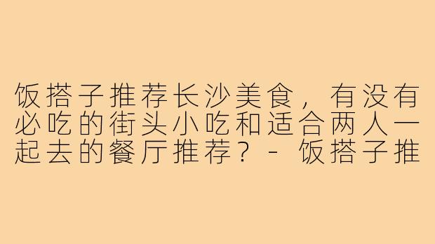 饭搭子推荐长沙美食，有没有必吃的街头小吃和适合两人一起去的餐厅推荐？-饭搭子推荐长沙美食