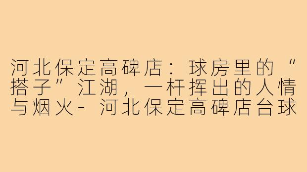 河北保定高碑店:球房里的“搭子”江湖,一杆挥出的人情与烟火-河北保定高碑店台球搭子
