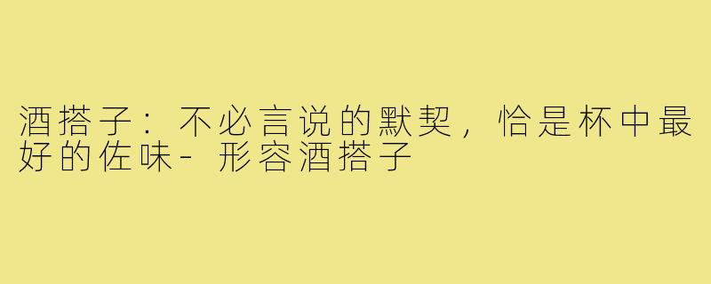 酒搭子:不必言说的默契,恰是杯中最好的佐味-形容酒搭子
