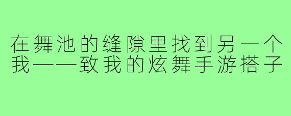 在舞池的缝隙里找到另一个我——致我的炫舞手游搭子
