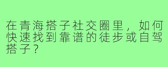 在青海搭子社交圈里，如何快速找到靠谱的徒步或自驾搭子？