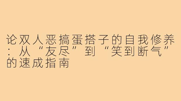 论双人恶搞蛋搭子的自我修养：从“友尽”到“笑到断气”的速成指南