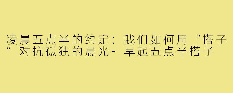 凌晨五点半的约定：我们如何用“搭子”对抗孤独的晨光-早起五点半搭子
