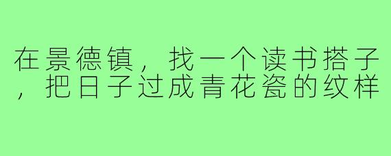 在景德镇,找一个读书搭子,把日子过成青花瓷的纹样